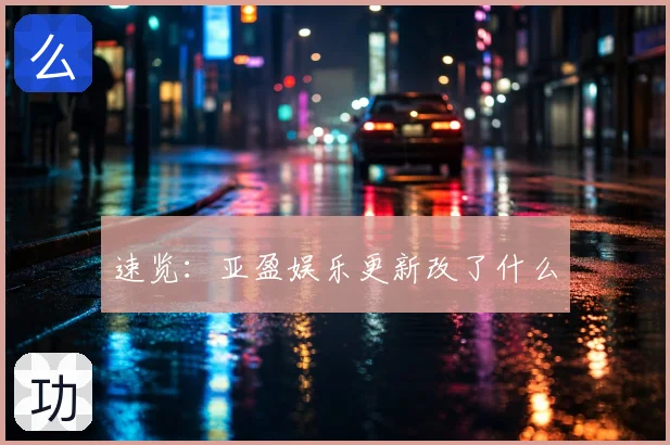 速览：亚盈娱乐更新改了什么